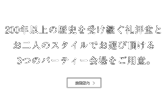 200年以上の歴史を受継ぐ礼拝堂と　お二人のスタイルでお選び頂ける3つのパーティ会場をご用意